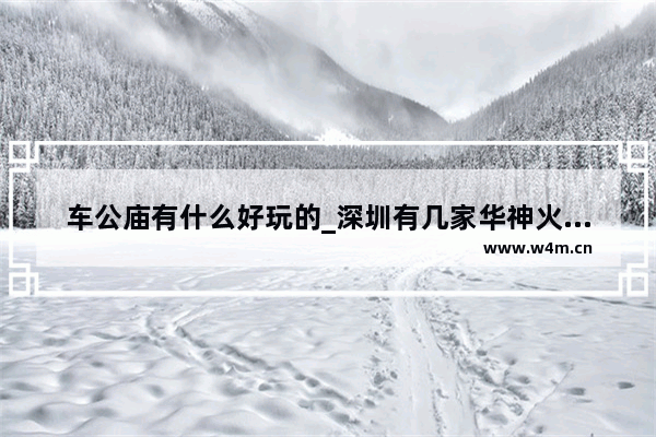 车公庙有什么好玩的_深圳有几家华神火锅哇?都在什么地方呐