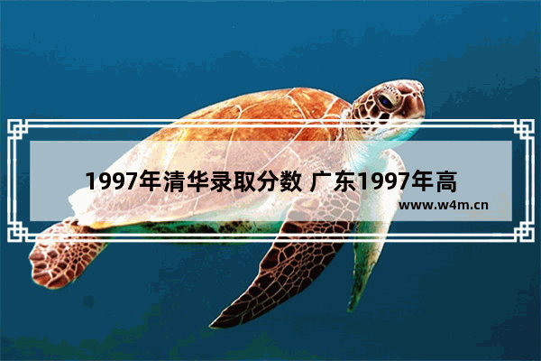 1997年清华录取分数 广东1997年高考分数线