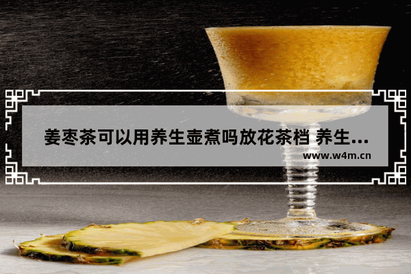 姜枣茶可以用养生壶煮吗放花茶档 养生壶可以煮什么花茶好喝