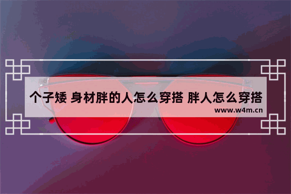 个子矮 身材胖的人怎么穿搭 胖人怎么穿搭高级感