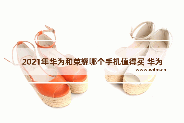 2021年华为和荣耀哪个手机值得买 华为和荣耀手机推荐哪个好用一点