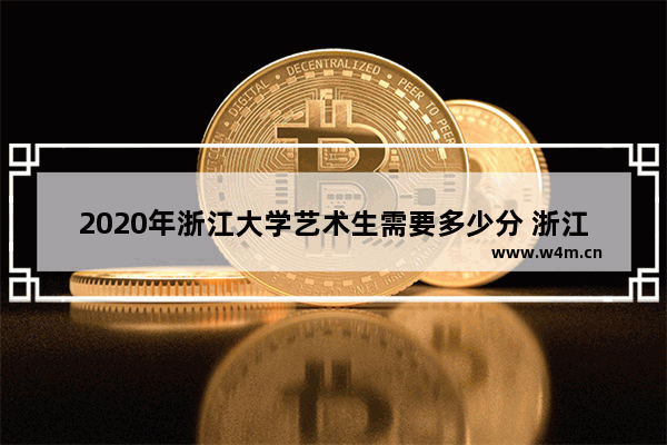 2020年浙江大学艺术生需要多少分 浙江省2020高考分数线