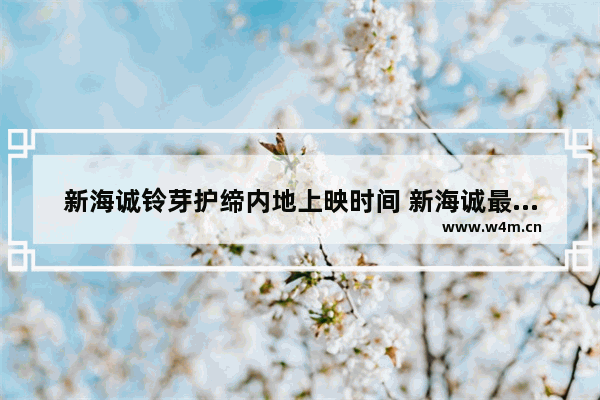 新海诚铃芽护缔内地上映时间 新海诚最新电影 《铃芽户缔》国内什么时候上映