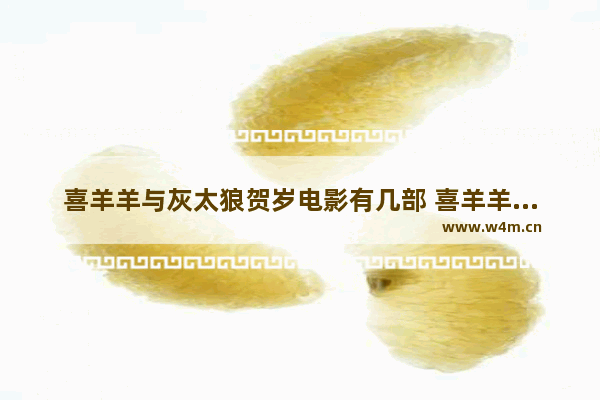 喜羊羊与灰太狼贺岁电影有几部 喜羊羊与灰太狼最新电影都有什么名字