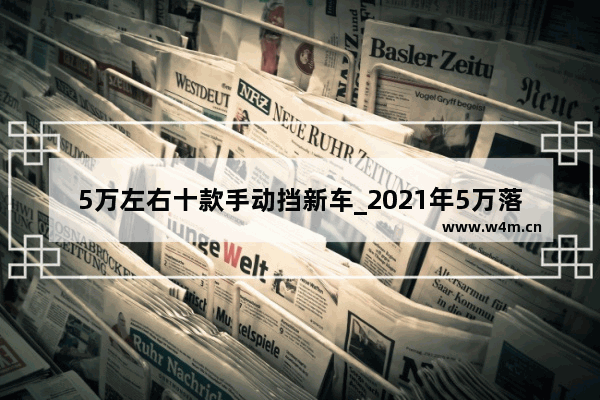 5万左右十款手动挡新车_2021年5万落地能买到什么自动挡车