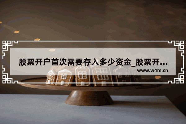 股票开户首次需要存入多少资金_股票开户金额什么意思