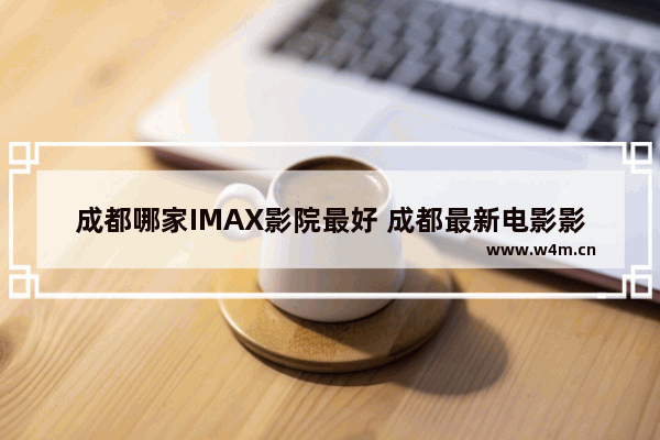 成都哪家IMAX影院最好 成都最新电影影讯