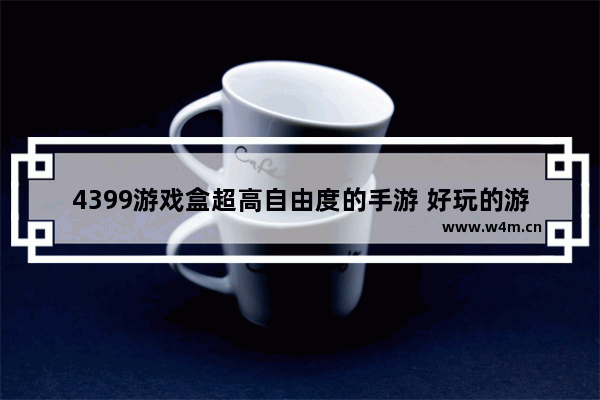 4399游戏盒超高自由度的手游 好玩的游戏推荐手游超高自由度