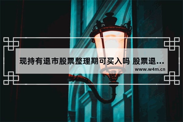 现持有退市股票整理期可买入吗 股票退市整理期散户能卖吗