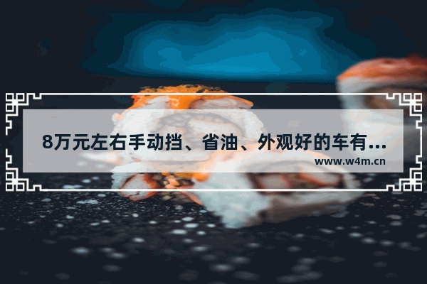 8万元左右手动挡、省油、外观好的车有哪些 8万左右手动挡新车推荐哪款车型好点