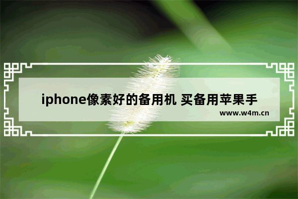 iphone像素好的备用机 买备用苹果手机推荐哪款好