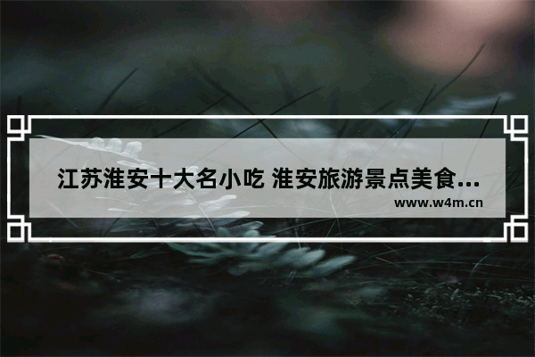 江苏淮安十大名小吃 淮安旅游景点美食推荐一下