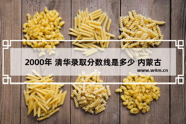 2000年 清华录取分数线是多少 内蒙古1996高考分数线