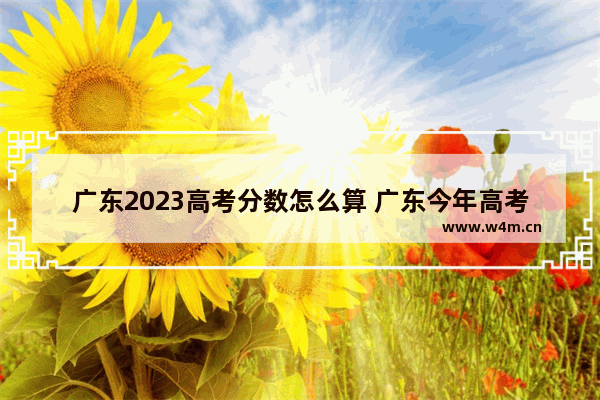 广东2023高考分数怎么算 广东今年高考分数线改革