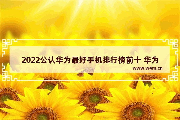 2022公认华为最好手机排行榜前十 华为性价比高手机推荐及价格排行表