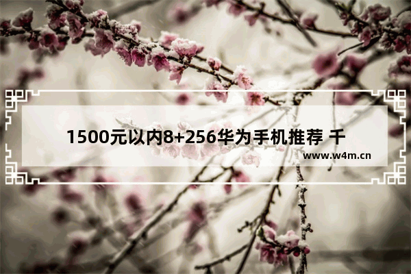 1500元以内8+256华为手机推荐 千元以内有什么好手机推荐吗