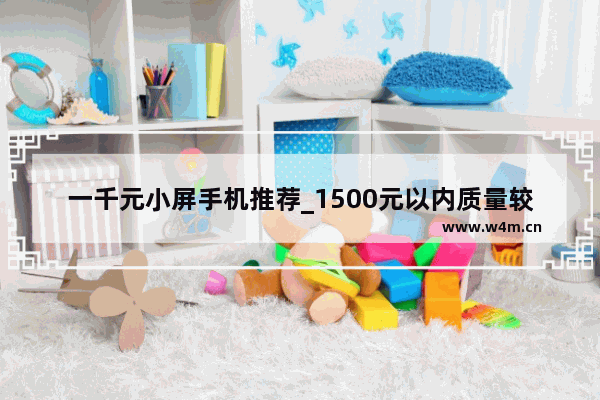 一千元小屏手机推荐_1500元以内质量较高的小屏手机