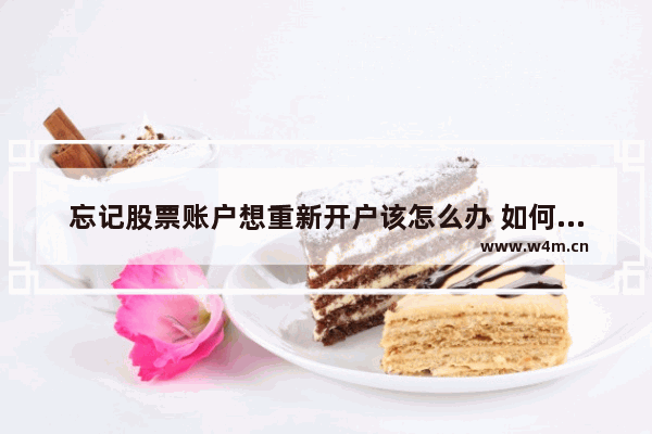 忘记股票账户想重新开户该怎么办 如何找回股票开户账户