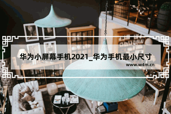 华为小屏幕手机2021_华为手机最小尺寸是哪款