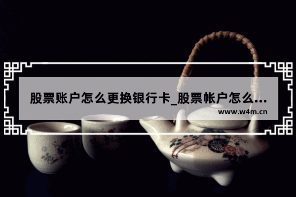 股票账户怎么更换银行卡_股票帐户怎么换绑定的银行++