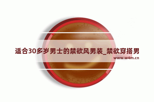 适合30多岁男士的禁欲风男装_禁欲穿搭男生夏天