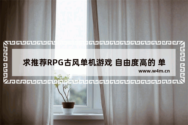 求推荐RPG古风单机游戏 自由度高的 单机高自由度手游游戏推荐