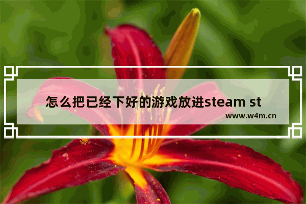 怎么把已经下好的游戏放进steam steam 游戏推荐免费休闲解压