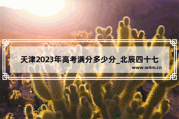 天津2023年高考满分多少分_北辰四十七中2023录取分数线