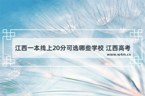 江西一本线上20分可选哪些学校 江西高考分数线一本