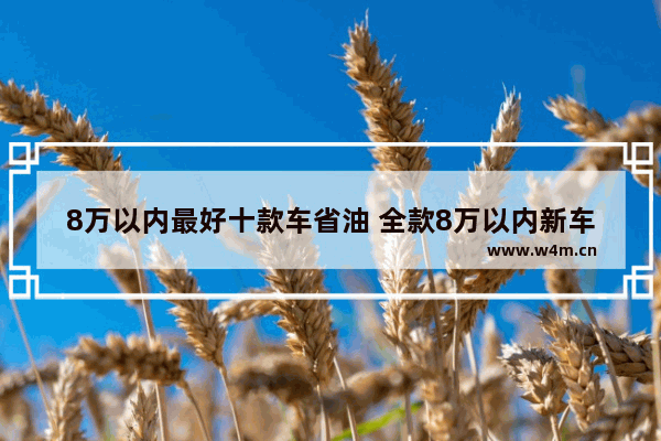 8万以内最好十款车省油 全款8万以内新车推荐哪个车型好一点