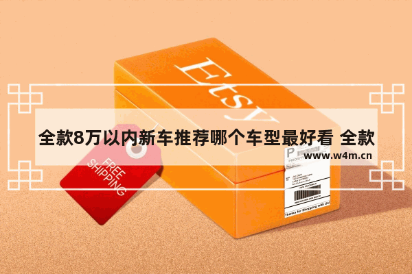 全款8万以内新车推荐哪个车型最好看 全款8万以内新车推荐哪个车型最好看