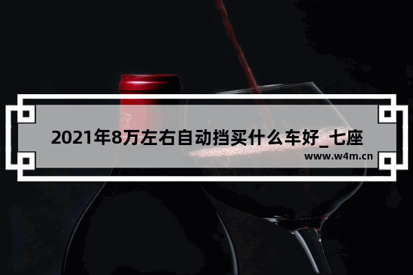 2021年8万左右自动挡买什么车好_七座家用车型推荐5-8万自动挡