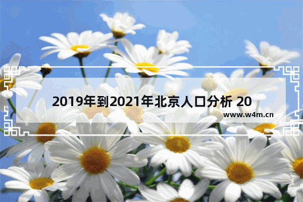 2019年到2021年北京人口分析 2019高考分数线北京市