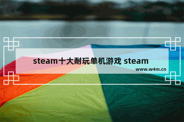 steam十大耐玩单机游戏 steam 单机游戏排行榜前十名游戏推荐