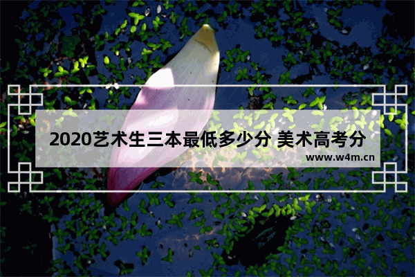 2020艺术生三本最低多少分 美术高考分数线三本