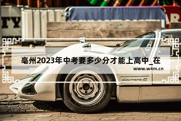 亳州2023年中考要多少分才能上高中_在亳州中考560分能上什么高中