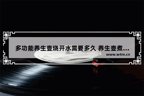 多功能养生壶烧开水需要多久 养生壶煮东西要多久