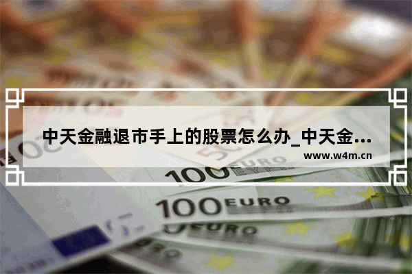 中天金融退市手上的股票怎么办_中天金融如果重整成功能改变退市命运吗