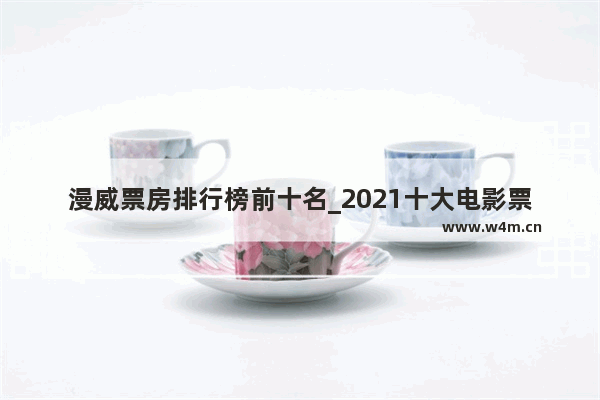 漫威票房排行榜前十名_2021十大电影票房排行榜