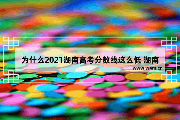 为什么2021湖南高考分数线这么低 湖南高考分数线怎么好低