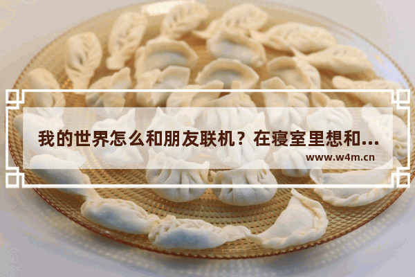 我的世界怎么和朋友联机？在寝室里想和宿友开黑 局域网里面找不到朋友开的房间 宿舍开黑电脑游戏推荐