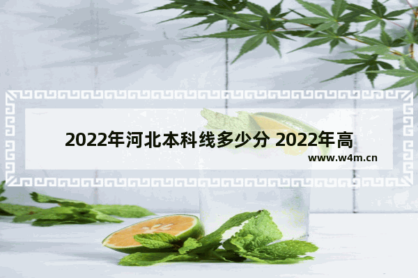 2022年河北本科线多少分 2022年高考分数线本科