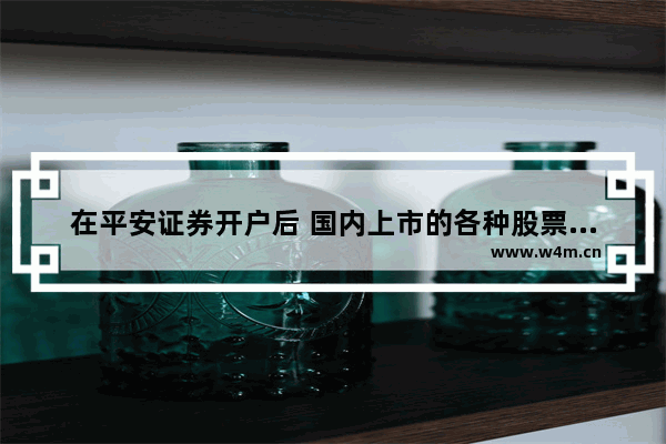 在平安证券开户后 国内上市的各种股票都可以购买吗_股票是不是我开户当天就可以随便买什么股票了呀