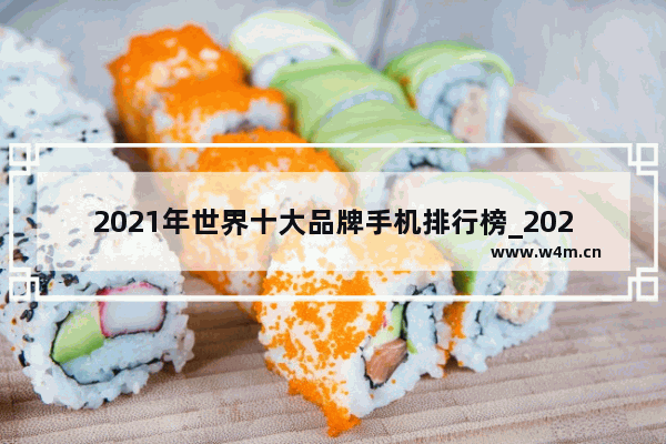 2021年世界十大品牌手机排行榜_2021国产手机质量最好最耐用的