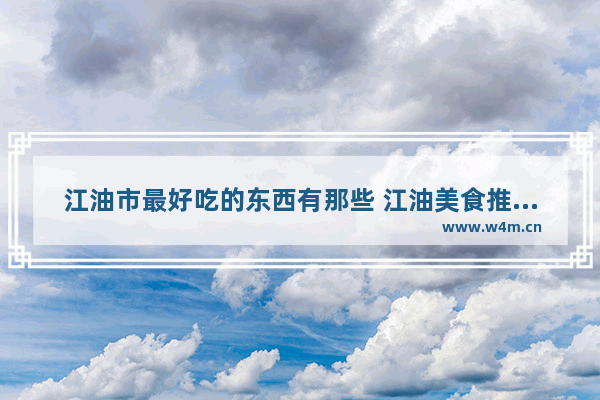 江油市最好吃的东西有那些 江油美食推荐地点在哪里啊