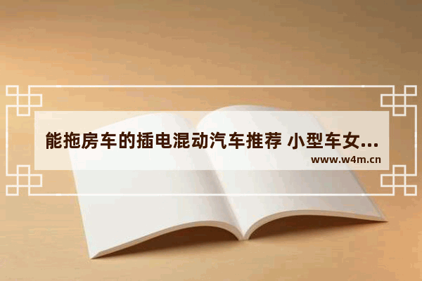 能拖房车的插电混动汽车推荐 小型车女士自动挡混动新车推荐哪款好