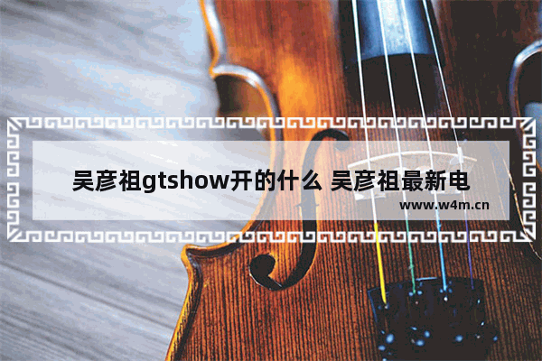 吴彦祖gtshow开的什么 吴彦祖最新电影外国