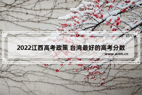 2022江西高考政策 台湾最好的高考分数线2022