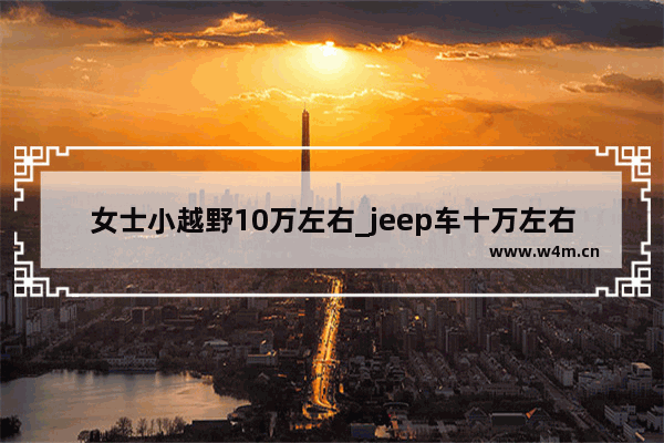 女士小越野10万左右_jeep车十万左右适合女生开的