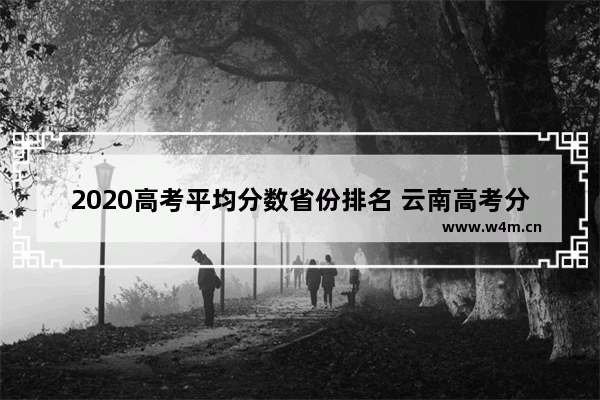 2020高考平均分数省份排名 云南高考分数线和河南对比